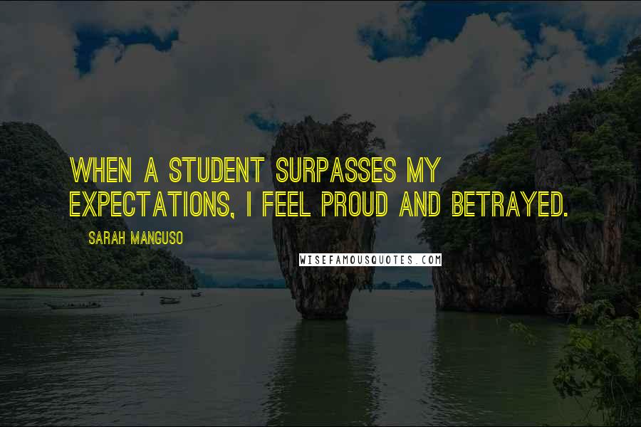 Sarah Manguso Quotes: When a student surpasses my expectations, I feel proud and betrayed.