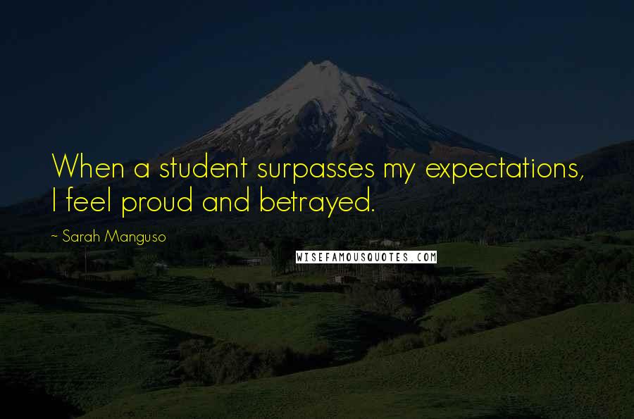 Sarah Manguso Quotes: When a student surpasses my expectations, I feel proud and betrayed.