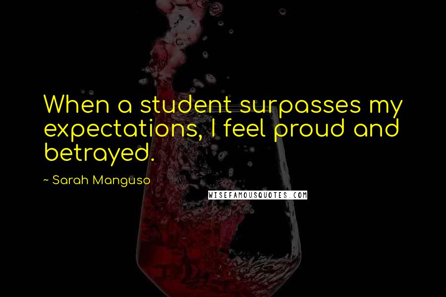 Sarah Manguso Quotes: When a student surpasses my expectations, I feel proud and betrayed.