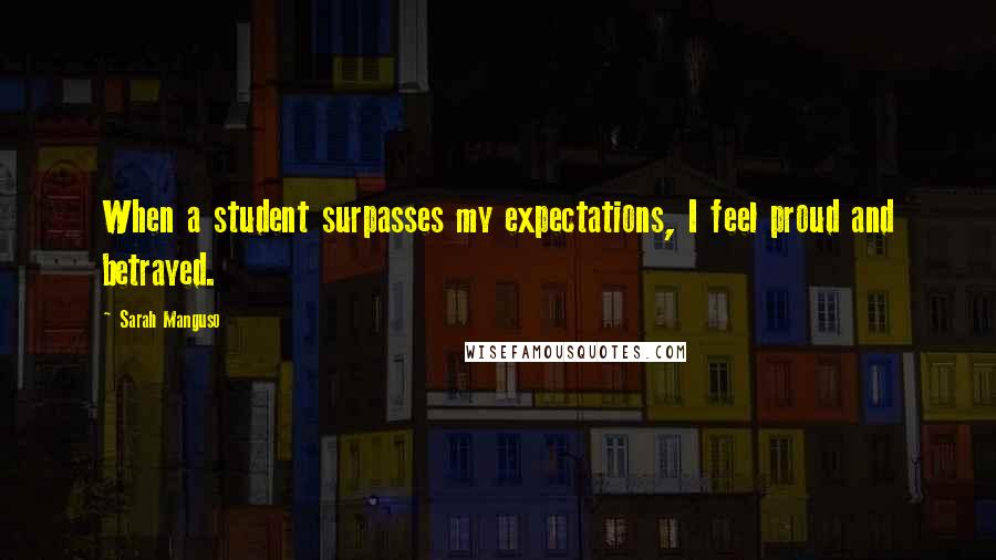 Sarah Manguso Quotes: When a student surpasses my expectations, I feel proud and betrayed.