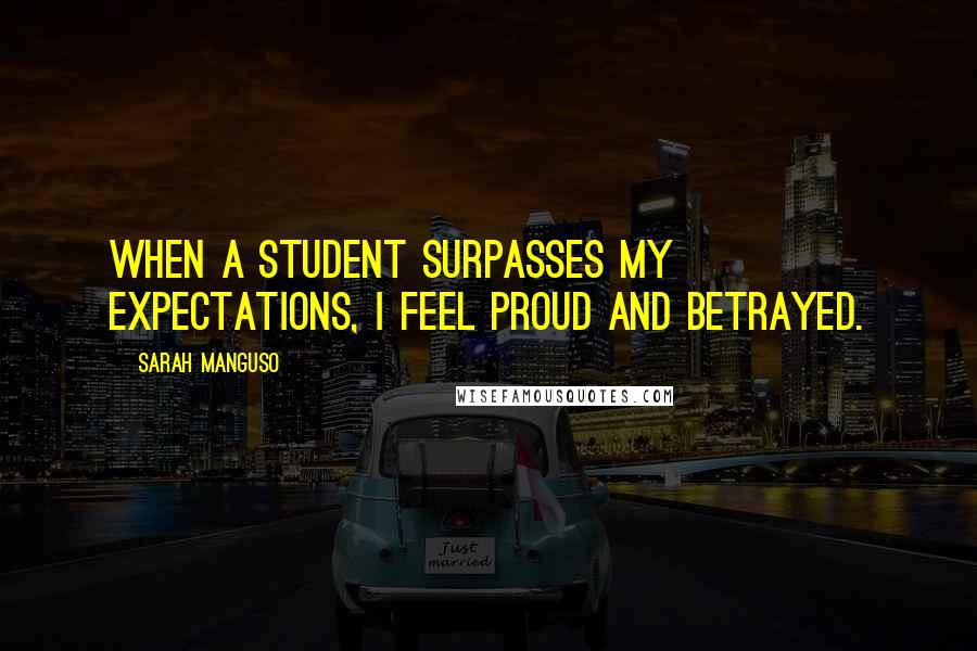 Sarah Manguso Quotes: When a student surpasses my expectations, I feel proud and betrayed.