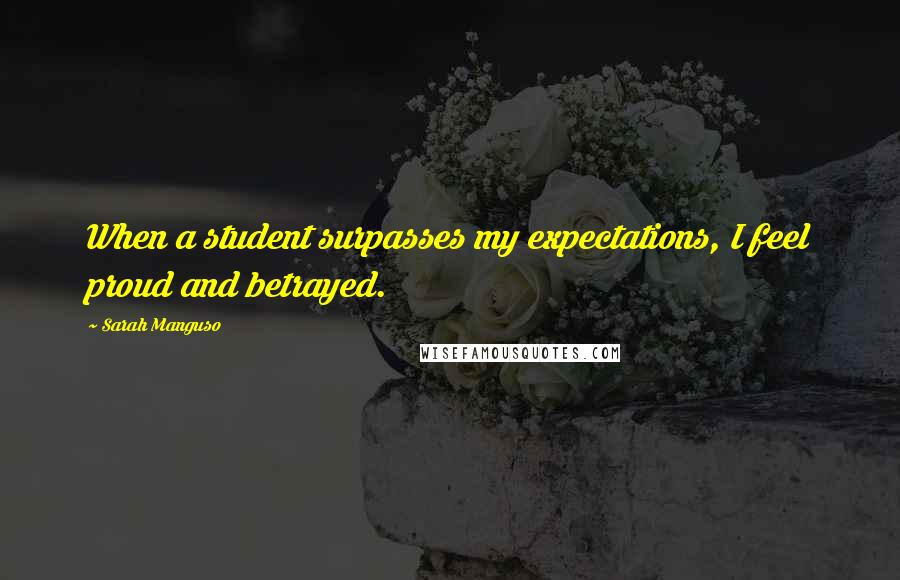 Sarah Manguso Quotes: When a student surpasses my expectations, I feel proud and betrayed.