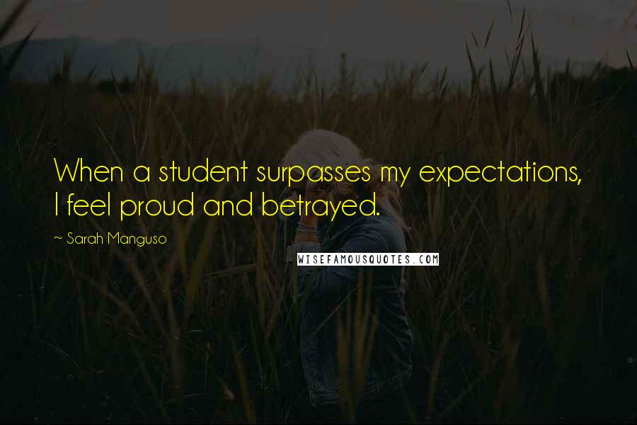 Sarah Manguso Quotes: When a student surpasses my expectations, I feel proud and betrayed.