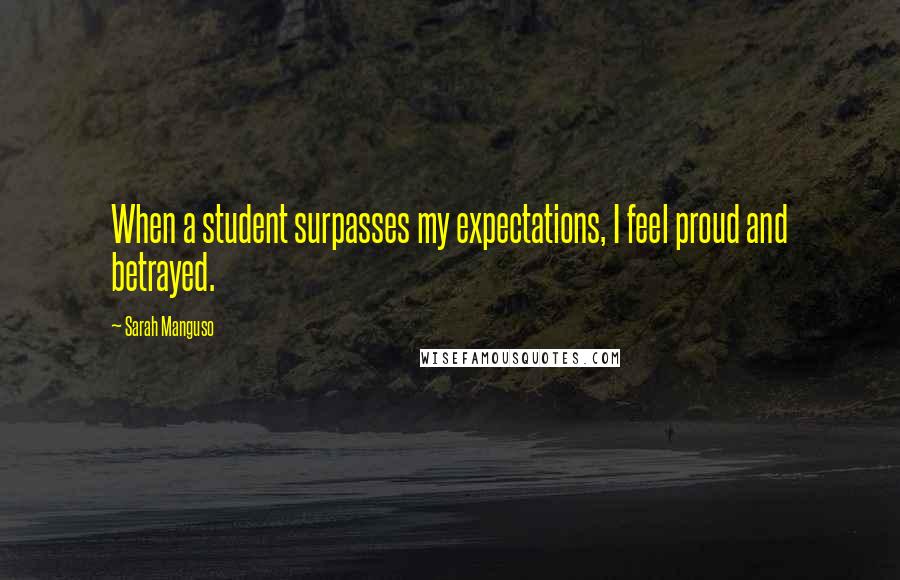 Sarah Manguso Quotes: When a student surpasses my expectations, I feel proud and betrayed.