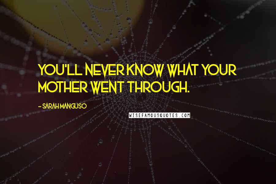 Sarah Manguso Quotes: You'll never know what your mother went through.