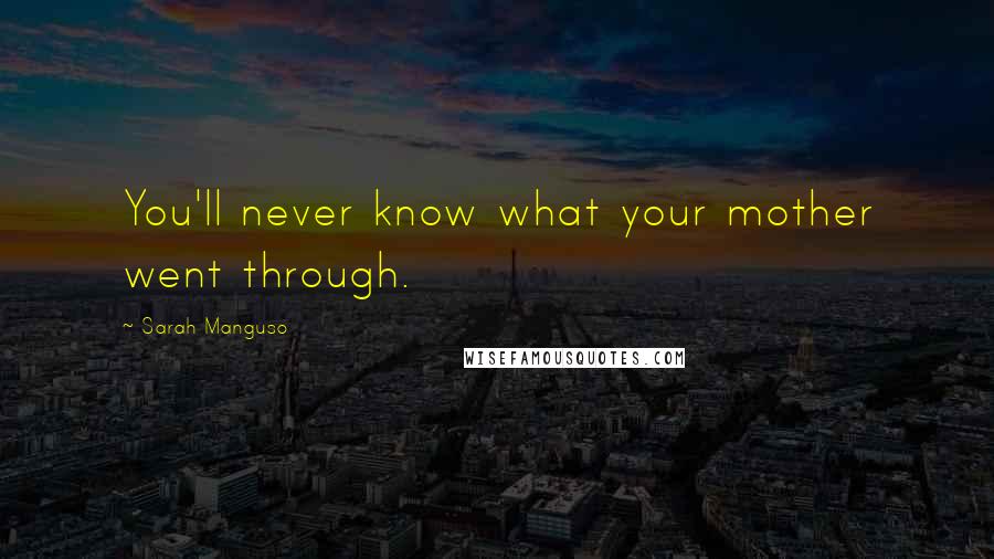 Sarah Manguso Quotes: You'll never know what your mother went through.