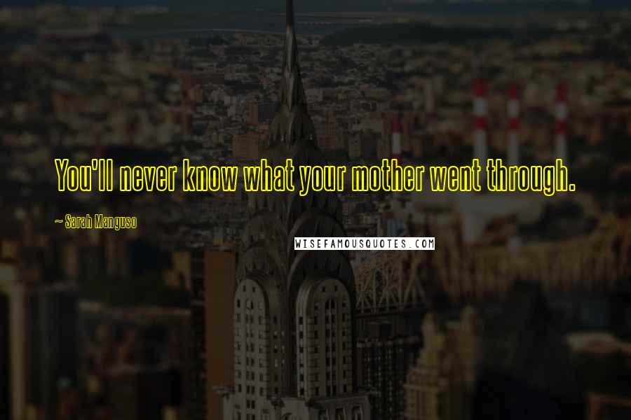 Sarah Manguso Quotes: You'll never know what your mother went through.