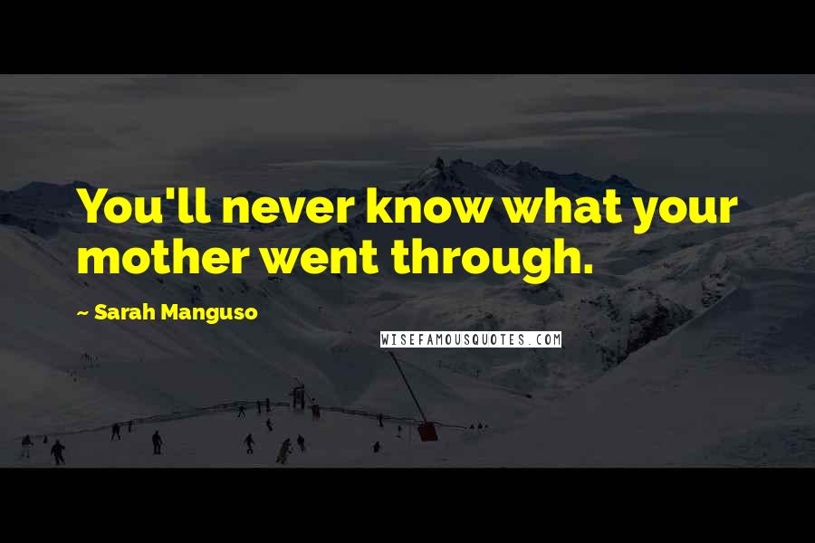 Sarah Manguso Quotes: You'll never know what your mother went through.