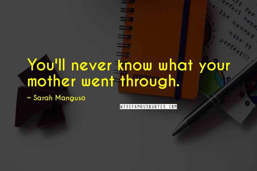 Sarah Manguso Quotes: You'll never know what your mother went through.