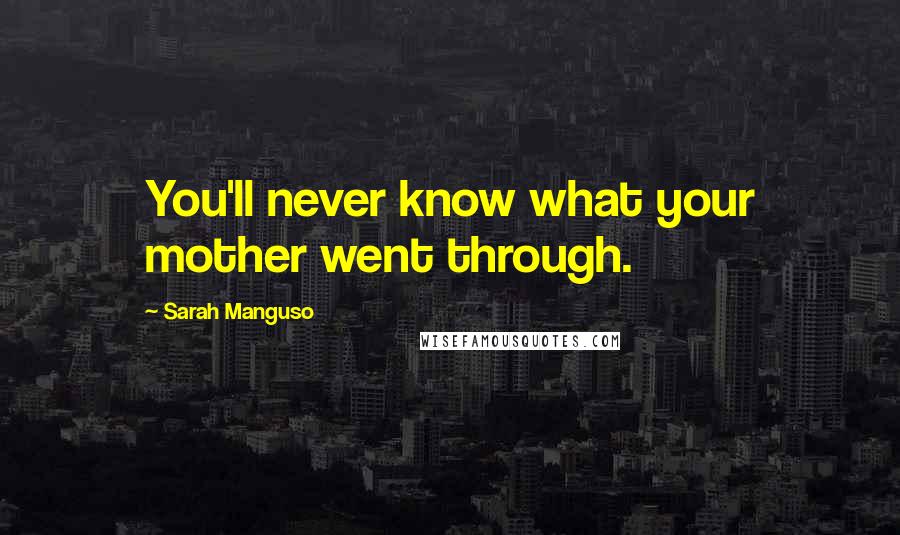 Sarah Manguso Quotes: You'll never know what your mother went through.