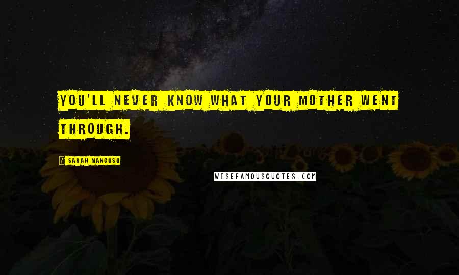 Sarah Manguso Quotes: You'll never know what your mother went through.