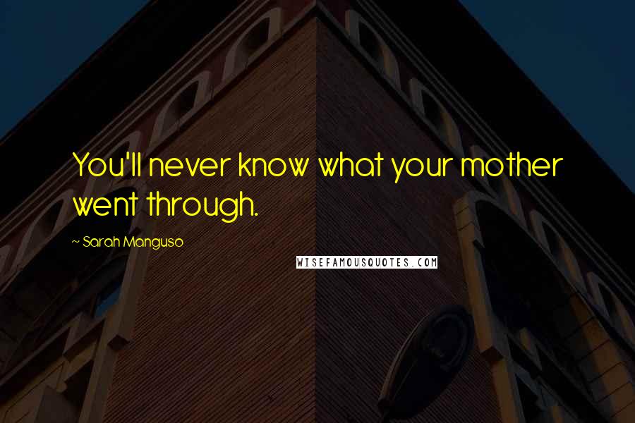 Sarah Manguso Quotes: You'll never know what your mother went through.
