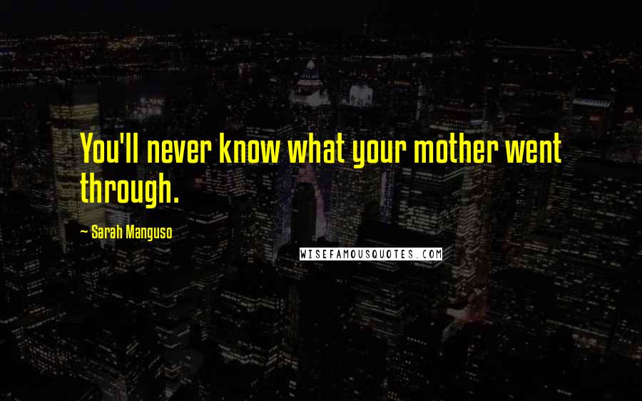 Sarah Manguso Quotes: You'll never know what your mother went through.