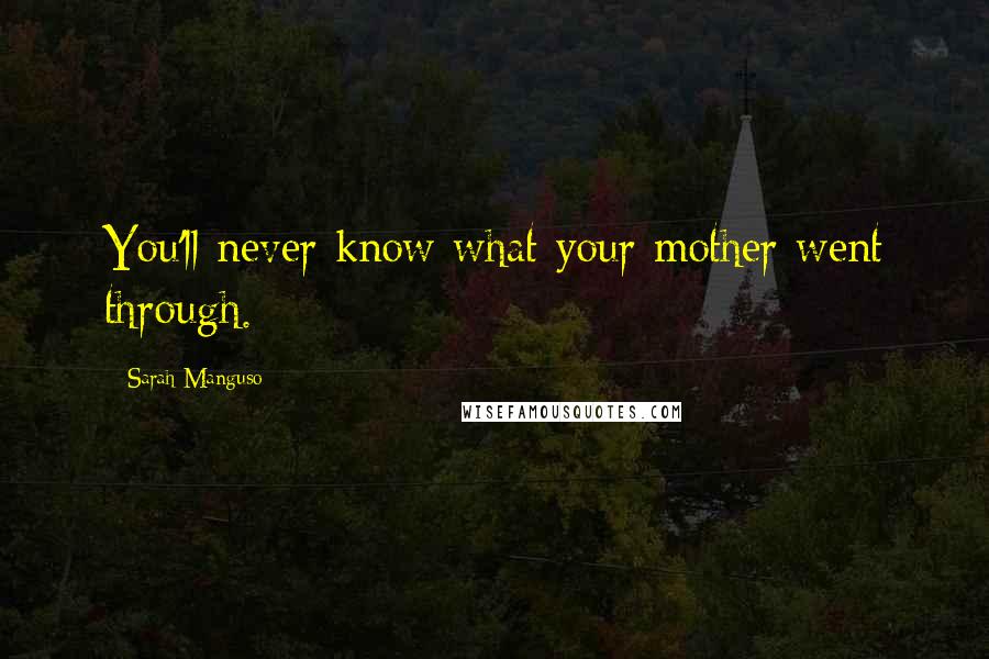 Sarah Manguso Quotes: You'll never know what your mother went through.