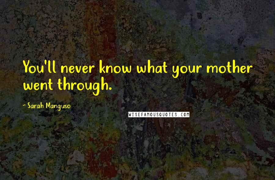 Sarah Manguso Quotes: You'll never know what your mother went through.