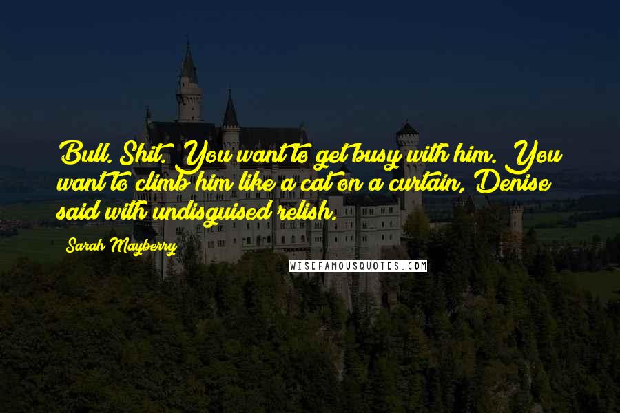 Sarah Mayberry Quotes: Bull. Shit. You want to get busy with him. You want to climb him like a cat on a curtain, Denise said with undisguised relish.