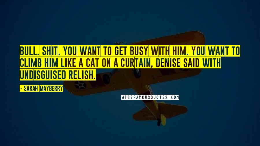 Sarah Mayberry Quotes: Bull. Shit. You want to get busy with him. You want to climb him like a cat on a curtain, Denise said with undisguised relish.