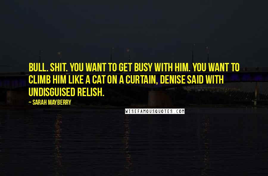 Sarah Mayberry Quotes: Bull. Shit. You want to get busy with him. You want to climb him like a cat on a curtain, Denise said with undisguised relish.