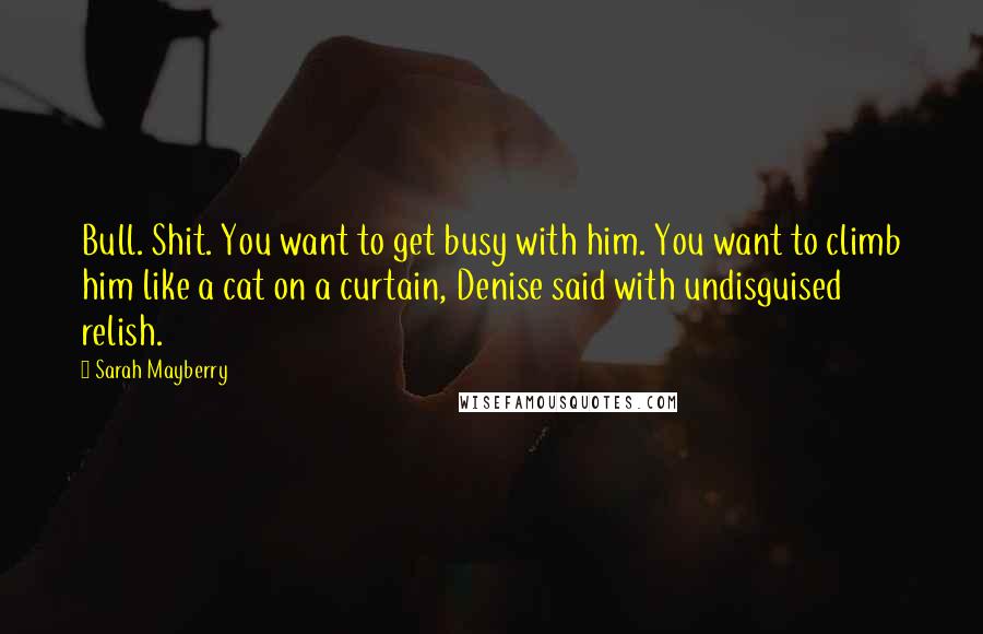 Sarah Mayberry Quotes: Bull. Shit. You want to get busy with him. You want to climb him like a cat on a curtain, Denise said with undisguised relish.
