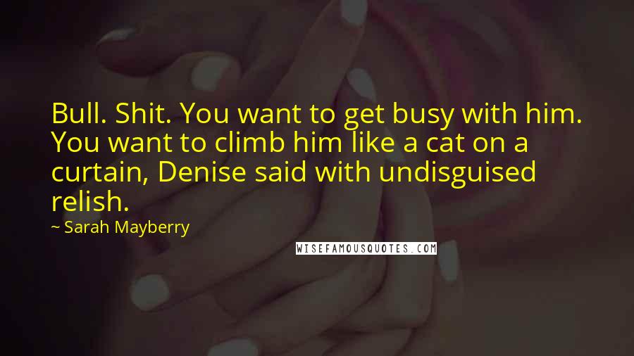 Sarah Mayberry Quotes: Bull. Shit. You want to get busy with him. You want to climb him like a cat on a curtain, Denise said with undisguised relish.
