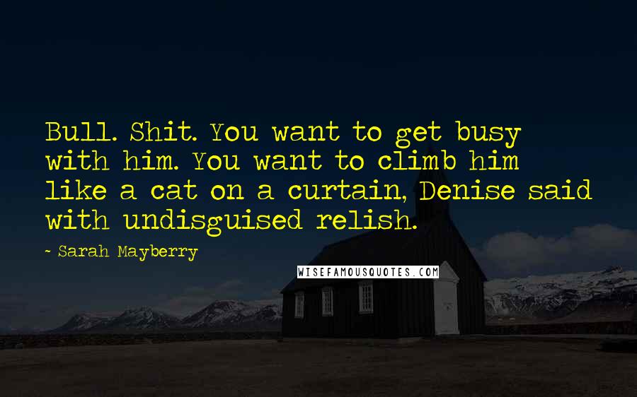 Sarah Mayberry Quotes: Bull. Shit. You want to get busy with him. You want to climb him like a cat on a curtain, Denise said with undisguised relish.