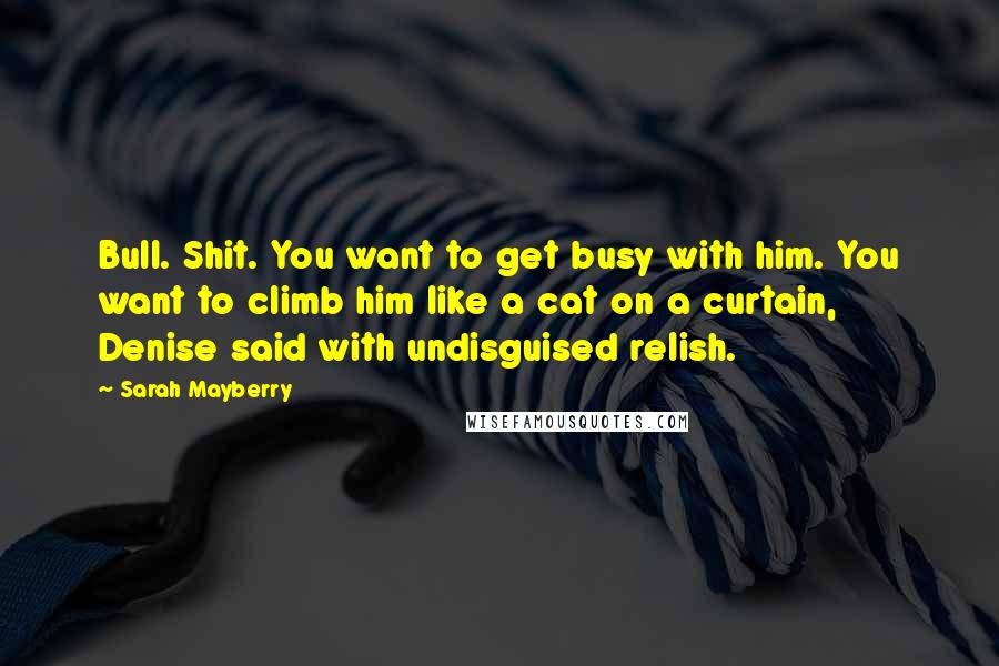 Sarah Mayberry Quotes: Bull. Shit. You want to get busy with him. You want to climb him like a cat on a curtain, Denise said with undisguised relish.