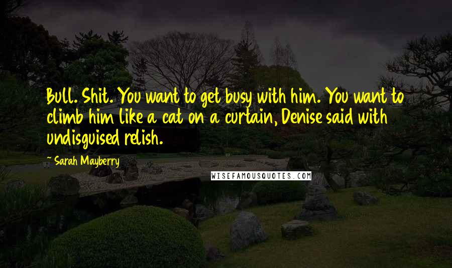 Sarah Mayberry Quotes: Bull. Shit. You want to get busy with him. You want to climb him like a cat on a curtain, Denise said with undisguised relish.