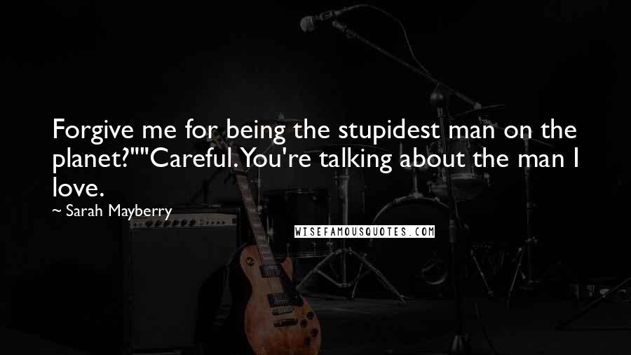 Sarah Mayberry Quotes: Forgive me for being the stupidest man on the planet?""Careful. You're talking about the man I love.