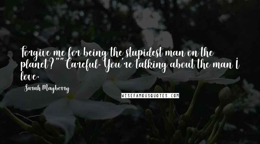 Sarah Mayberry Quotes: Forgive me for being the stupidest man on the planet?""Careful. You're talking about the man I love.
