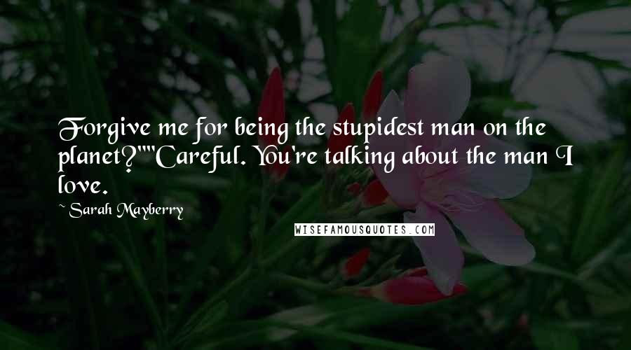 Sarah Mayberry Quotes: Forgive me for being the stupidest man on the planet?""Careful. You're talking about the man I love.