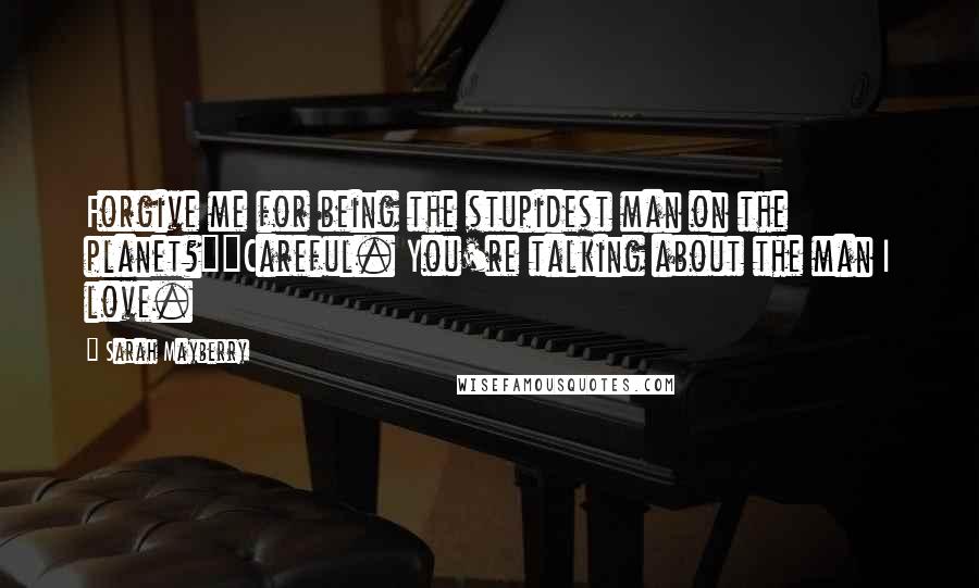 Sarah Mayberry Quotes: Forgive me for being the stupidest man on the planet?""Careful. You're talking about the man I love.