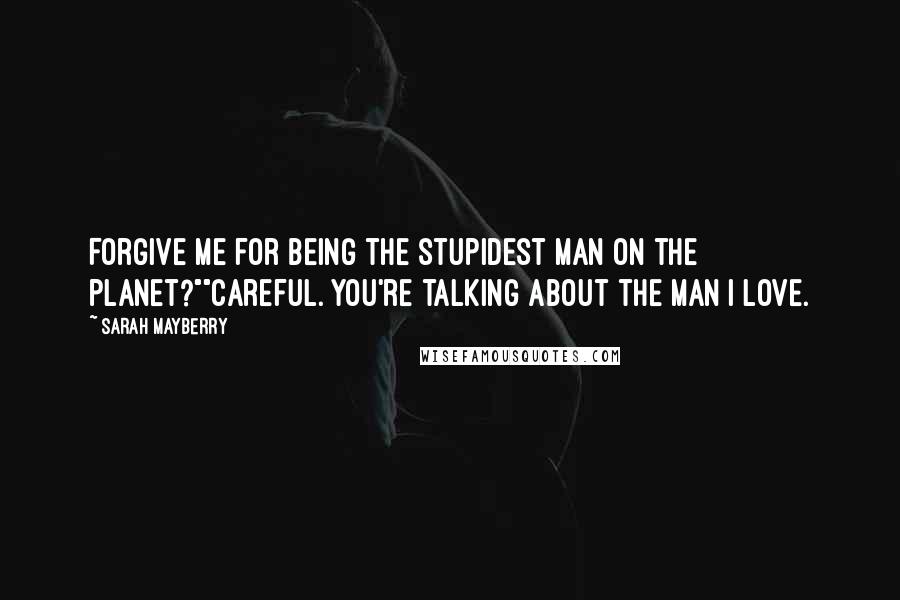 Sarah Mayberry Quotes: Forgive me for being the stupidest man on the planet?""Careful. You're talking about the man I love.