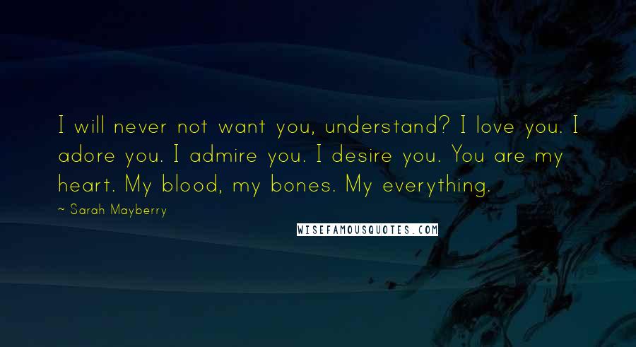 Sarah Mayberry Quotes: I will never not want you, understand? I love you. I adore you. I admire you. I desire you. You are my heart. My blood, my bones. My everything.