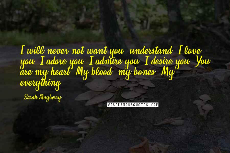 Sarah Mayberry Quotes: I will never not want you, understand? I love you. I adore you. I admire you. I desire you. You are my heart. My blood, my bones. My everything.