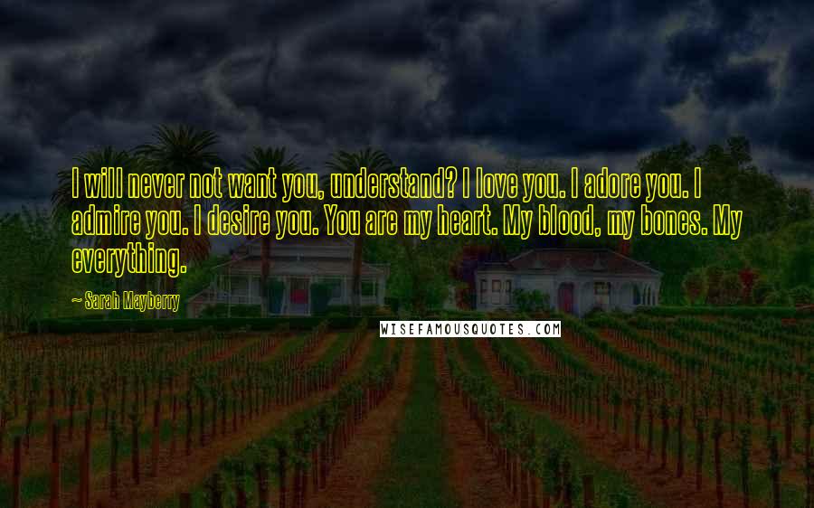 Sarah Mayberry Quotes: I will never not want you, understand? I love you. I adore you. I admire you. I desire you. You are my heart. My blood, my bones. My everything.