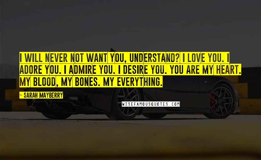 Sarah Mayberry Quotes: I will never not want you, understand? I love you. I adore you. I admire you. I desire you. You are my heart. My blood, my bones. My everything.