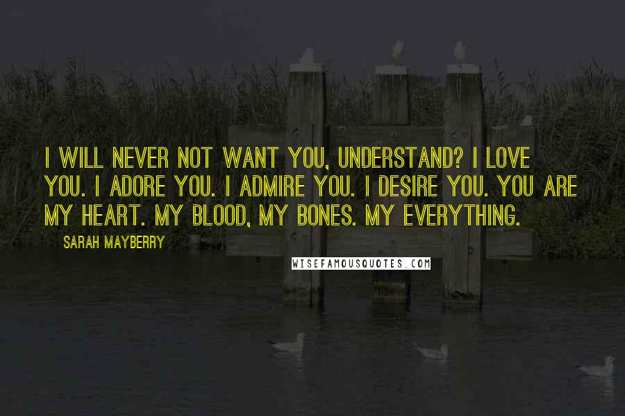 Sarah Mayberry Quotes: I will never not want you, understand? I love you. I adore you. I admire you. I desire you. You are my heart. My blood, my bones. My everything.