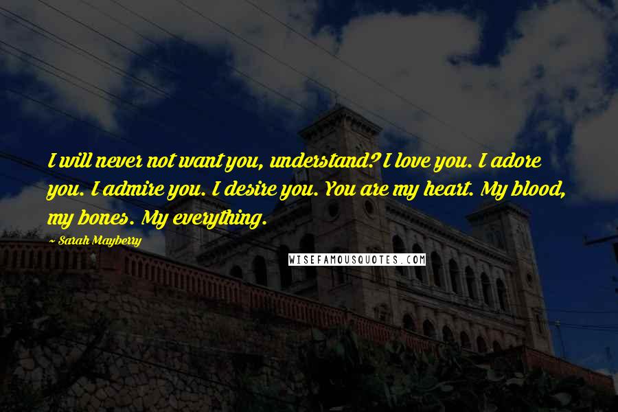 Sarah Mayberry Quotes: I will never not want you, understand? I love you. I adore you. I admire you. I desire you. You are my heart. My blood, my bones. My everything.