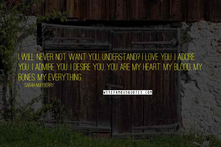 Sarah Mayberry Quotes: I will never not want you, understand? I love you. I adore you. I admire you. I desire you. You are my heart. My blood, my bones. My everything.