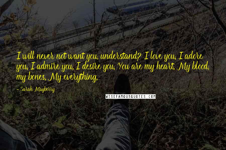 Sarah Mayberry Quotes: I will never not want you, understand? I love you. I adore you. I admire you. I desire you. You are my heart. My blood, my bones. My everything.