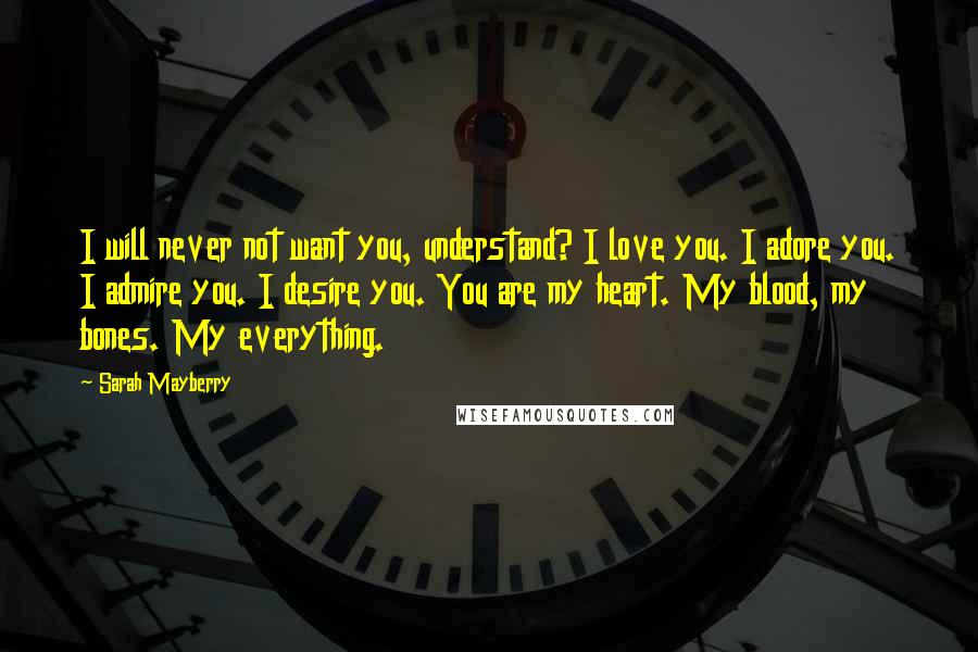 Sarah Mayberry Quotes: I will never not want you, understand? I love you. I adore you. I admire you. I desire you. You are my heart. My blood, my bones. My everything.