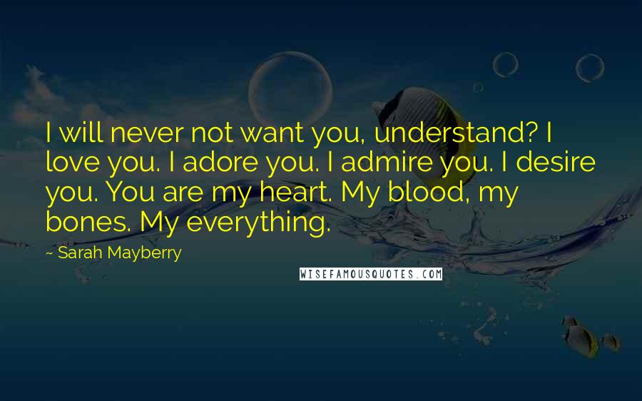 Sarah Mayberry Quotes: I will never not want you, understand? I love you. I adore you. I admire you. I desire you. You are my heart. My blood, my bones. My everything.