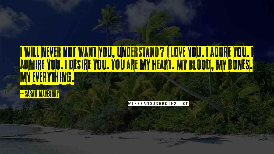 Sarah Mayberry Quotes: I will never not want you, understand? I love you. I adore you. I admire you. I desire you. You are my heart. My blood, my bones. My everything.