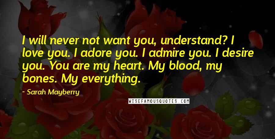 Sarah Mayberry Quotes: I will never not want you, understand? I love you. I adore you. I admire you. I desire you. You are my heart. My blood, my bones. My everything.