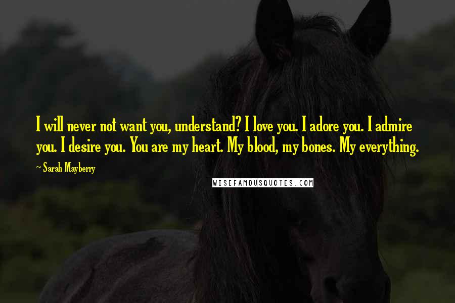 Sarah Mayberry Quotes: I will never not want you, understand? I love you. I adore you. I admire you. I desire you. You are my heart. My blood, my bones. My everything.