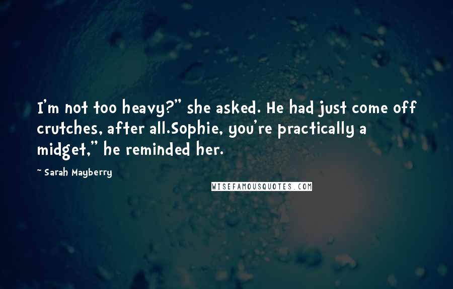 Sarah Mayberry Quotes: I'm not too heavy?" she asked. He had just come off crutches, after all.Sophie, you're practically a midget," he reminded her.