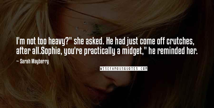 Sarah Mayberry Quotes: I'm not too heavy?" she asked. He had just come off crutches, after all.Sophie, you're practically a midget," he reminded her.