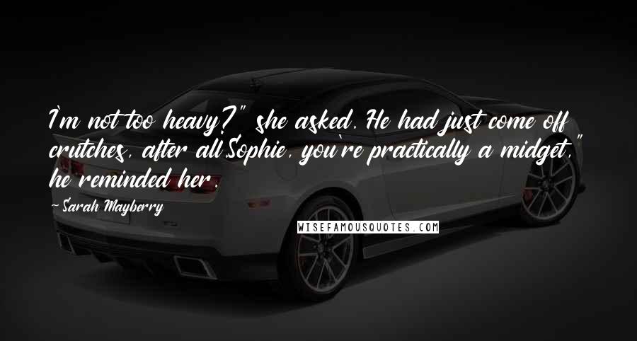 Sarah Mayberry Quotes: I'm not too heavy?" she asked. He had just come off crutches, after all.Sophie, you're practically a midget," he reminded her.