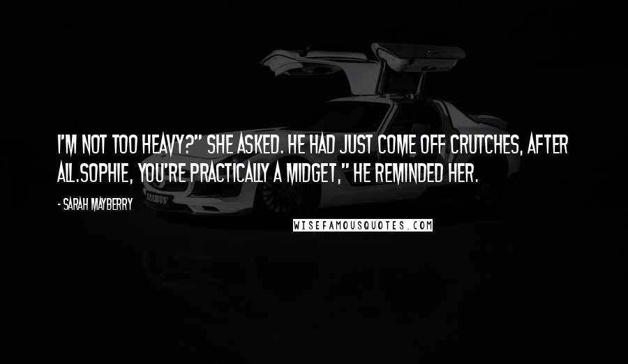 Sarah Mayberry Quotes: I'm not too heavy?" she asked. He had just come off crutches, after all.Sophie, you're practically a midget," he reminded her.