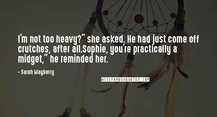 Sarah Mayberry Quotes: I'm not too heavy?" she asked. He had just come off crutches, after all.Sophie, you're practically a midget," he reminded her.